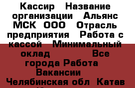 Кассир › Название организации ­ Альянс-МСК, ООО › Отрасль предприятия ­ Работа с кассой › Минимальный оклад ­ 35 000 - Все города Работа » Вакансии   . Челябинская обл.,Катав-Ивановск г.